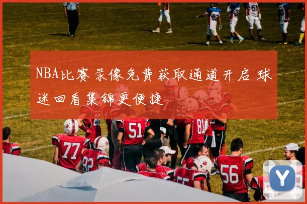NBA比赛录像免费获取通道开启 球迷回看集锦更便捷