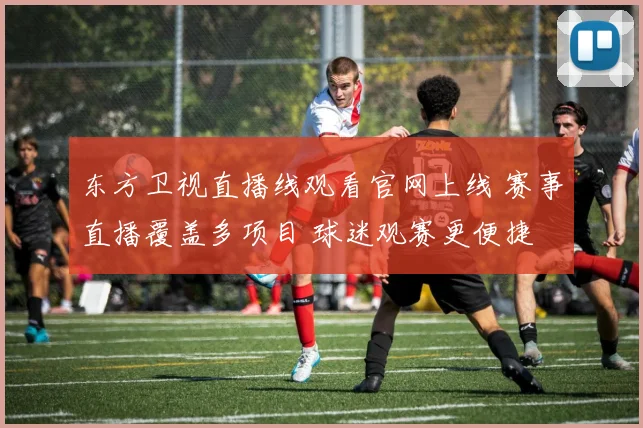 东方卫视直播线观看官网上线 赛事直播覆盖多项目 球迷观赛更便捷