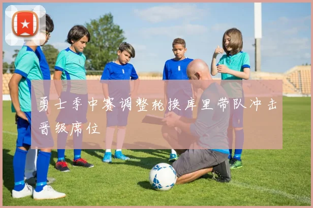 勇士季中赛调整轮换库里带队冲击晋级席位