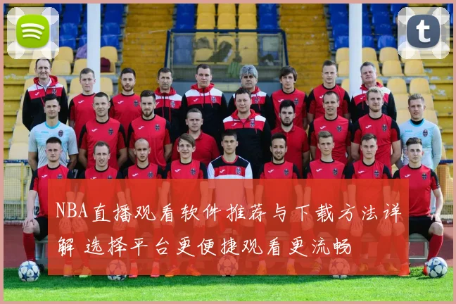NBA直播观看软件推荐与下载方法详解 选择平台更便捷观看更流畅