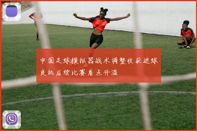 中国足球模拟器战术调整收获进球良机后续比赛看点升温