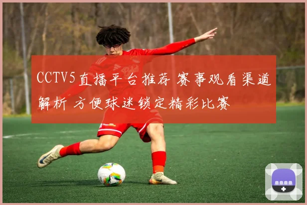 CCTV5直播平台推荐 赛事观看渠道解析 方便球迷锁定精彩比赛