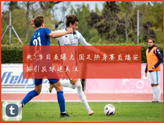央5节目表曝光 国足热身赛直播安排引发球迷关注