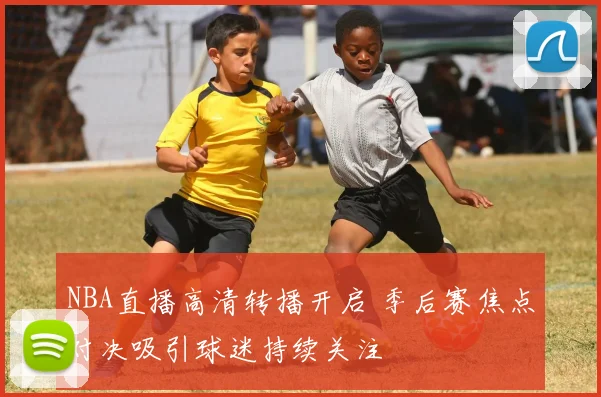 NBA直播高清转播开启 季后赛焦点对决吸引球迷持续关注