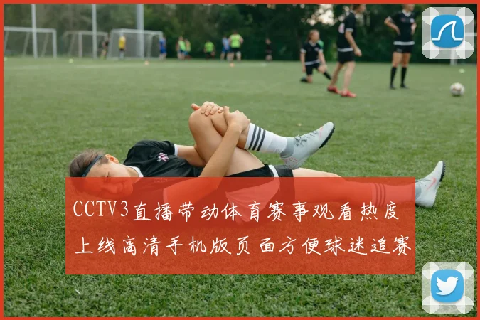 CCTV3直播带动体育赛事观看热度 上线高清手机版页面方便球迷追赛