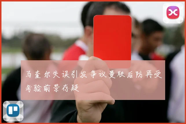 马奎尔失误引发争议曼联后防再受考验前景存疑