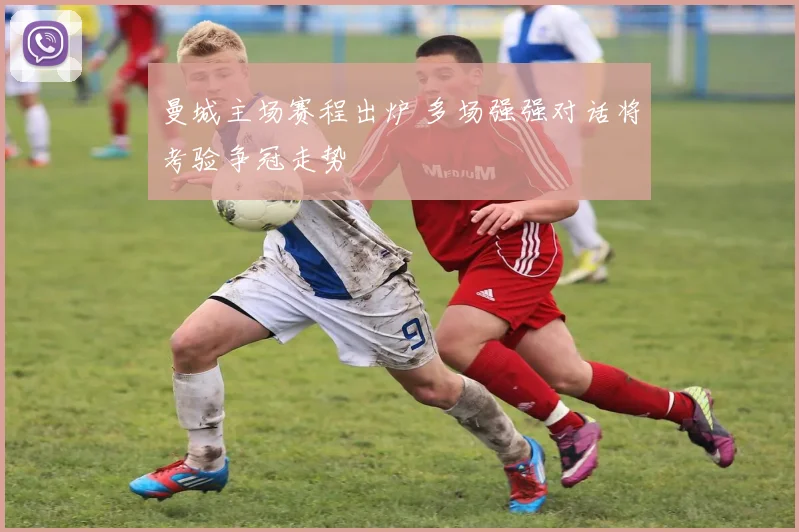 曼城主场赛程出炉 多场强强对话将考验争冠走势