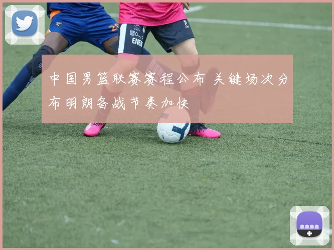 中国男篮联赛赛程公布 关键场次分布明朗备战节奏加快