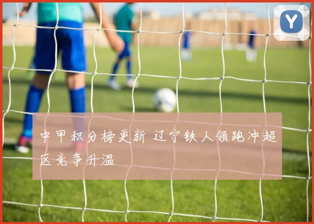 中甲积分榜更新 辽宁铁人领跑冲超区竞争升温
